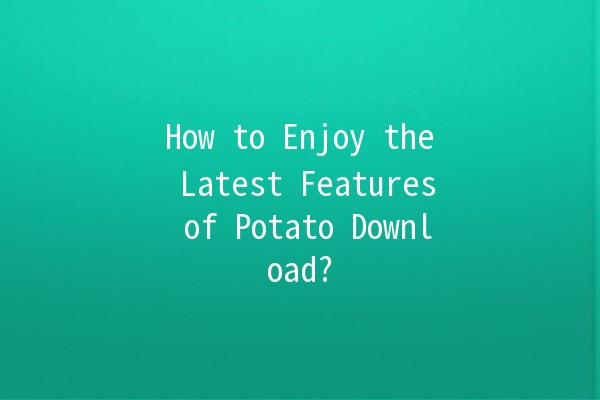 How to Enjoy the Latest Features of Potato Download? 🚀📥