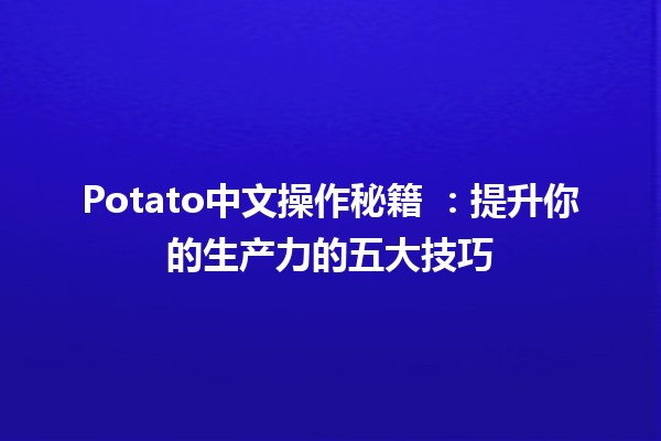 Potato中文操作秘籍 🥔✨：提升你的生产力的五大技巧