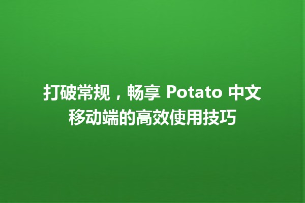 打破常规，畅享 Potato 中文移动端的高效使用技巧 📱🥔