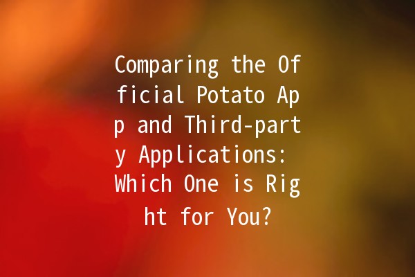 Comparing the Official Potato App and Third-party Applications: Which One is Right for You? 🥔📱