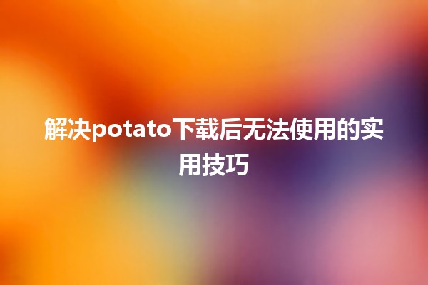 🚀解决potato下载后无法使用的实用技巧✨