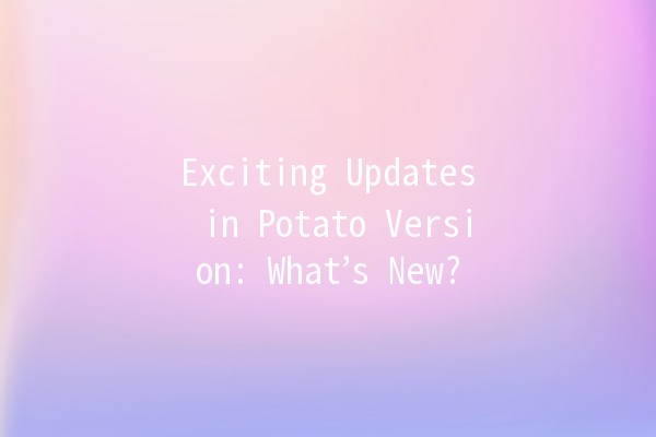 Exciting Updates in Potato Version: What’s New? 🥔✨