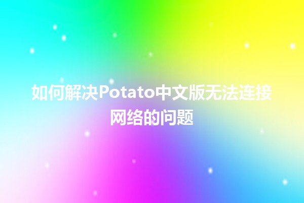 如何解决Potato中文版无法连接网络的问题🌐🔧