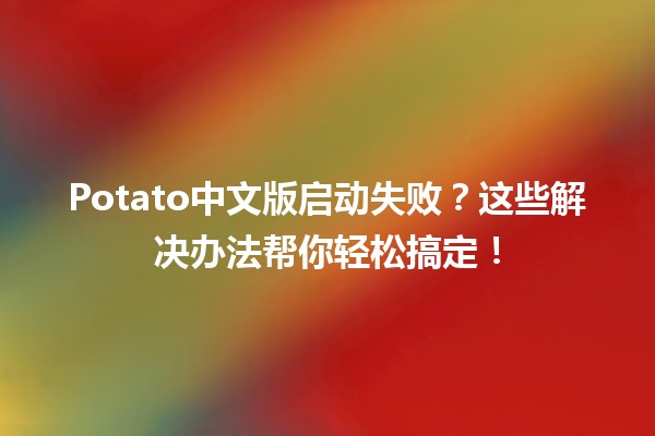 Potato中文版启动失败？这些解决办法帮你轻松搞定！💻🥔