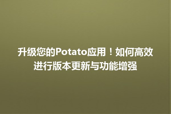 🚀 升级您的Potato应用！如何高效进行版本更新与功能增强