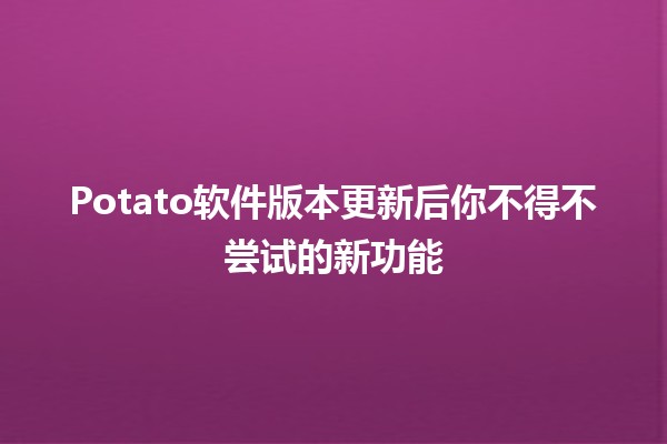 🎉Potato软件版本更新后你不得不尝试的新功能💻